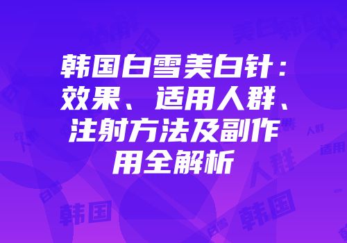 韩国白雪美白针：效果、适用人群、注射方法及副作用全解析