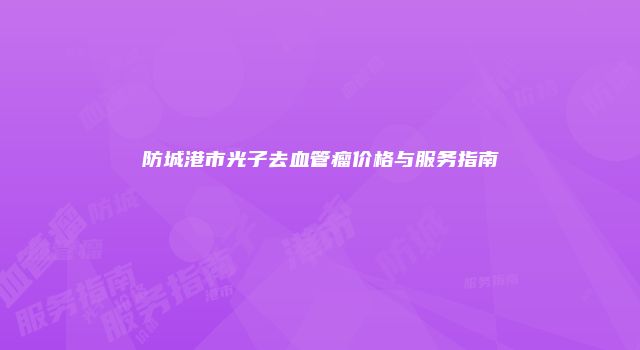 防城港市光子去血管瘤价格与服务指南