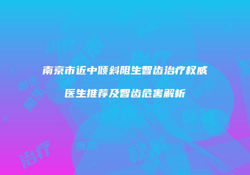 南京市近中倾斜阻生智齿治疗权威医生推荐及智齿危害解析