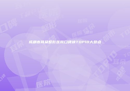 成都市耳朵整形医院口碑榜TOP10大盘点