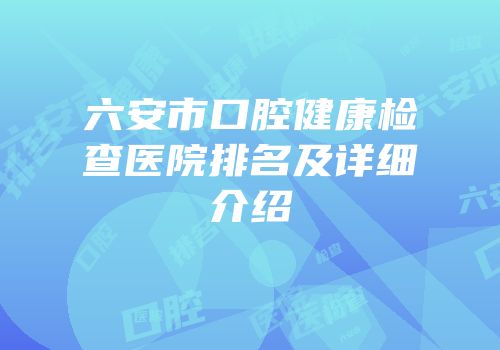六安市口腔健康检查医院排名及详细介绍