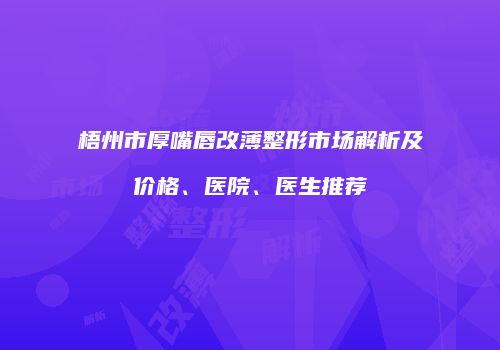 梧州市厚嘴唇改薄整形市场解析及价格、医院、医生推荐