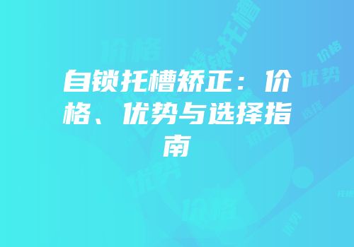 自锁托槽矫正：价格、优势与选择指南