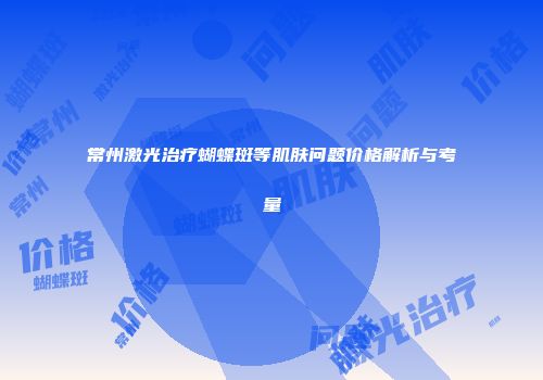 常州激光治疗蝴蝶斑等肌肤问题价格解析与考量