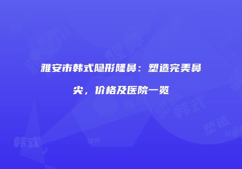 雅安市韩式隐形隆鼻：塑造完美鼻尖，价格及医院一览