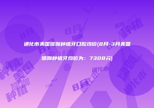 通化市美国儒伽种植牙口腔均价(8月-3月美国儒伽种植牙均价为：7308元)