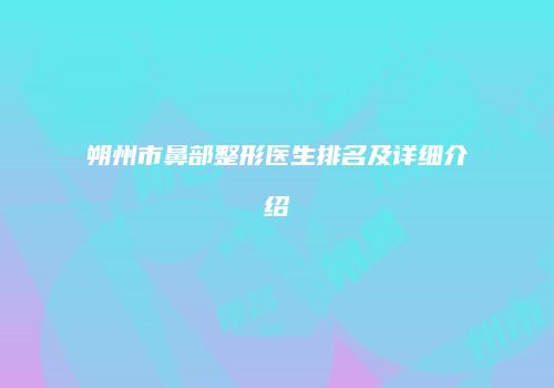 朔州市鼻部整形医生排名及详细介绍