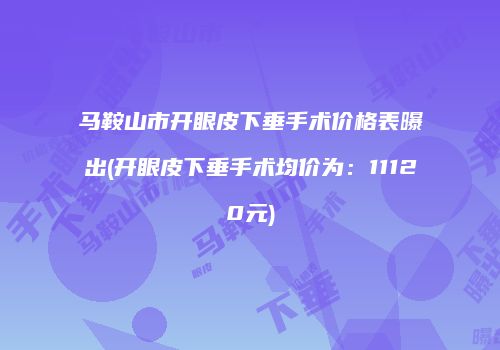 马鞍山市开眼皮下垂手术价格表曝出(开眼皮下垂手术均价为：11120元)