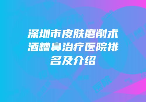 深圳市皮肤磨削术酒糟鼻治疗医院排名及介绍