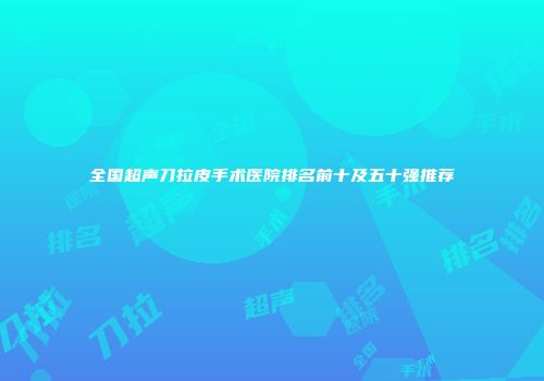全国超声刀拉皮手术医院排名前十及五十强推荐