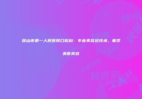 昆山市第一人民医院口腔科：专业美容冠技术，重塑美丽笑容
