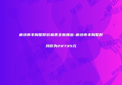 廊坊市丰胸整形价格表全新爆出-廊坊市丰胸整形均价为20735元