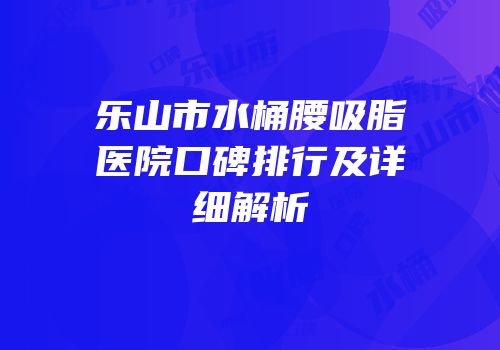 乐山市水桶腰吸脂医院口碑排行及详细解析