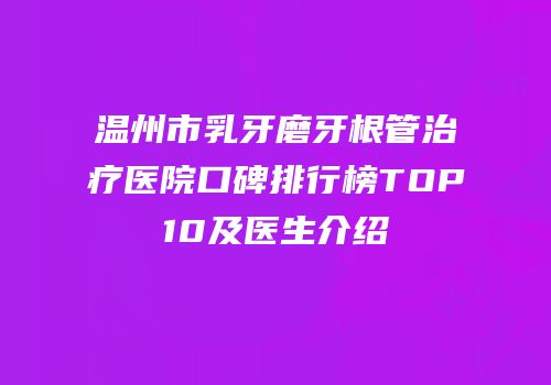 温州市乳牙磨牙根管治疗医院口碑排行榜TOP10及医生介绍