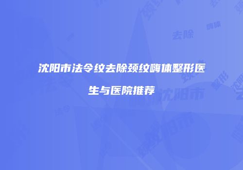沈阳市法令纹去除颈纹嗨体整形医生与医院推荐