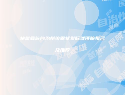 楚雄彝族自治州纹雾状发际线医院排名及推荐
