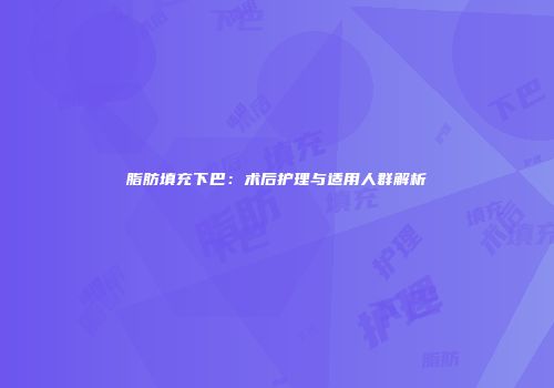 脂肪填充下巴：术后护理与适用人群解析