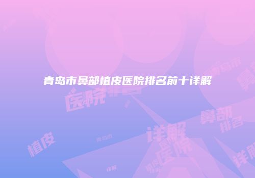青岛市鼻部植皮医院排名前十详解