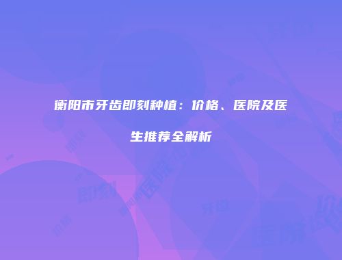 衡阳市牙齿即刻种植：价格、医院及医生推荐全解析