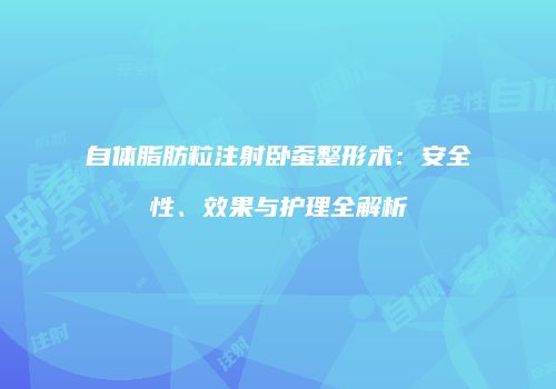 自体脂肪粒注射卧蚕整形术：安全性、效果与护理全解析
