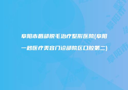 阜阳市唇部脱毛治疗整形医院(阜阳一秒医疗美容门诊部院区口腔第二)