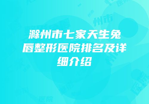 滁州市七家天生兔唇整形医院排名及详细介绍