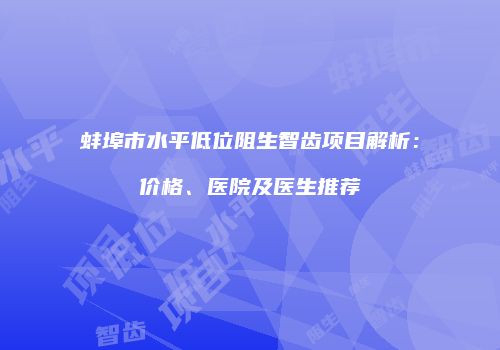 蚌埠市水平低位阻生智齿项目解析：价格、医院及医生推荐