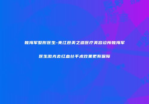 魏海军整形医生-夹江县美之道医疗美容诊所魏海军医生激光去红血丝手术效果更有保障