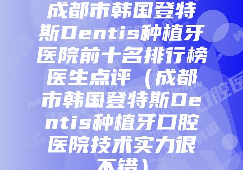 成都市韩国登特斯Dentis种植牙医院前十名排行榜医生点评（成都市韩国登特斯Dentis种植牙口腔医院技术实力很不错）
