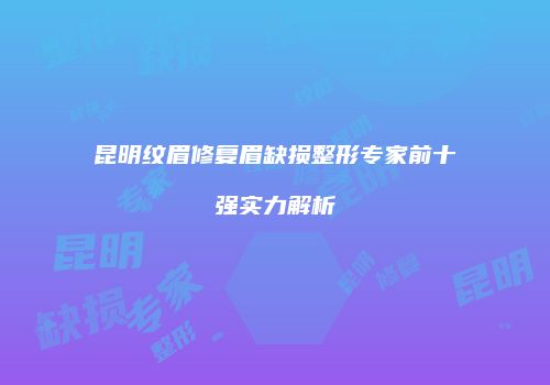 昆明纹眉修复眉缺损整形专家前十强实力解析