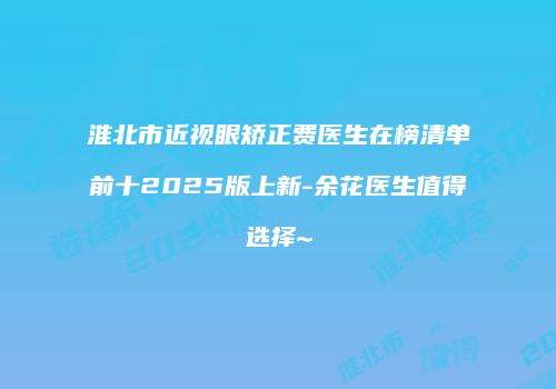淮北市近视眼矫正费医生在榜清单前十2025版上新-余花医生值得选择~