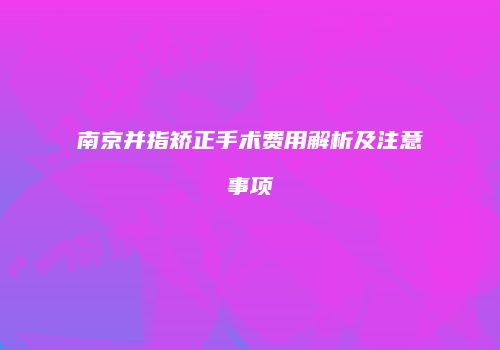 南京并指矫正手术费用解析及注意事项