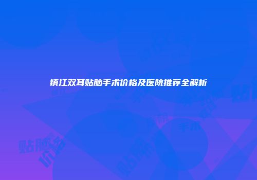 镇江双耳贴脑手术价格及医院推荐全解析