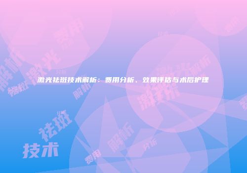 激光祛斑技术解析：费用分析、效果评估与术后护理