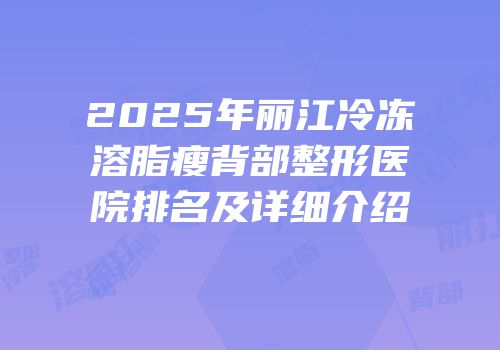 2025年丽江冷冻溶脂瘦背部整形医院排名及详细介绍