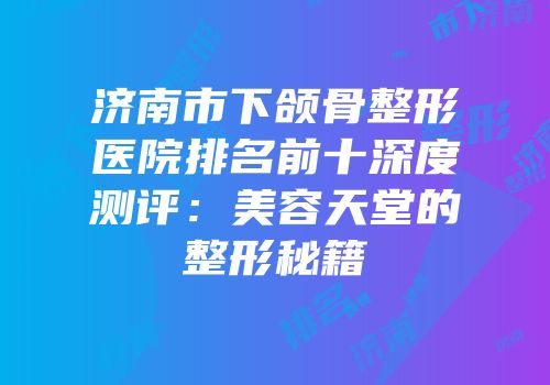 济南市下颌骨整形医院排名前十深度测评：美容天堂的整形秘籍