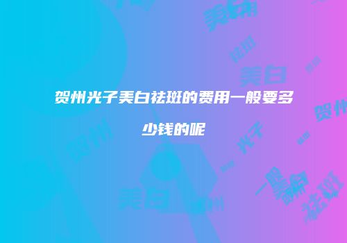 贺州光子美白祛斑的费用一般要多少钱的呢