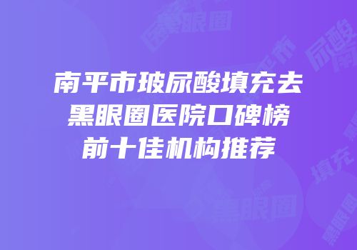 南平市玻尿酸填充去黑眼圈医院口碑榜前十佳机构推荐