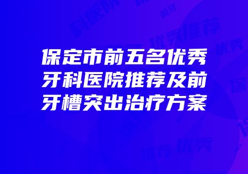 保定市前五名优秀牙科医院推荐及前牙槽突出治疗方案