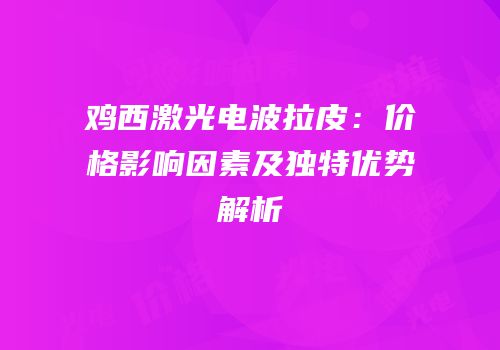 鸡西激光电波拉皮：价格影响因素及独特优势解析