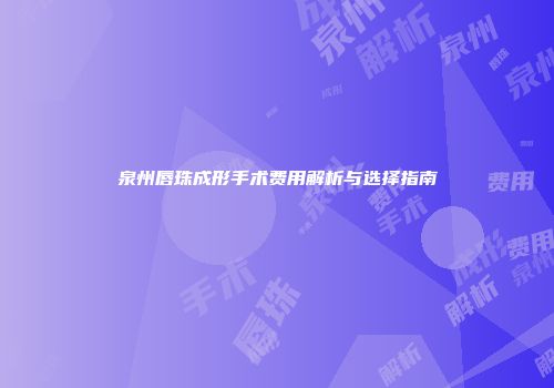 泉州唇珠成形手术费用解析与选择指南