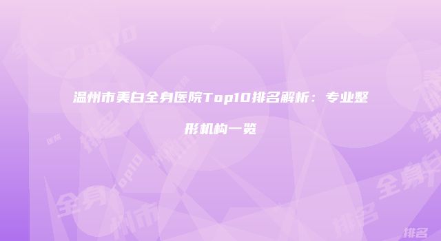 温州市美白全身医院Top10排名解析：专业整形机构一览