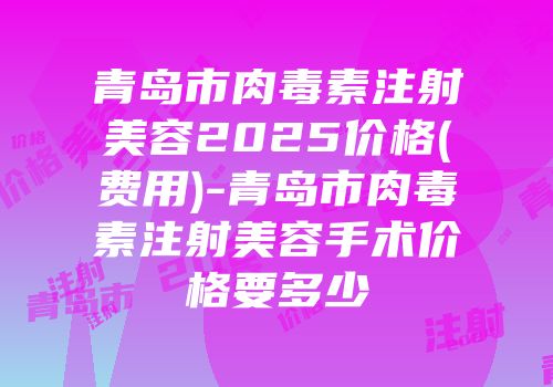 青岛市肉毒素注射美容2025价格(费用)-青岛市肉毒素注射美容手术价格要多少