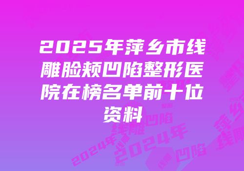 2025年萍乡市线雕脸颊凹陷整形医院在榜名单前十位资料