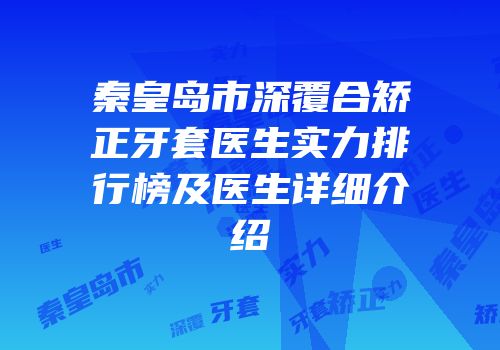 秦皇岛市深覆合矫正牙套医生实力排行榜及医生详细介绍