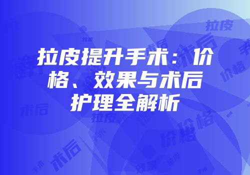 拉皮提升手术：价格、效果与术后护理全解析