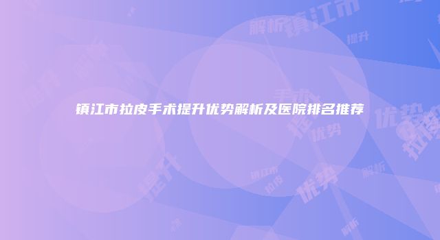 镇江市拉皮手术提升优势解析及医院排名推荐