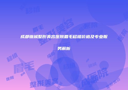 成都锦城整形美容医院眉毛移植价格及专业服务解析