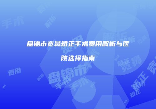 盘锦市宽鼻矫正手术费用解析与医院选择指南