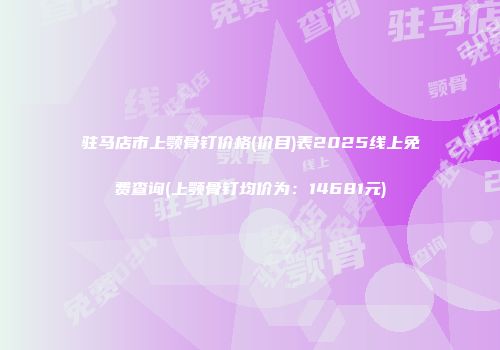 驻马店市上颚骨钉价格(价目)表2025线上免费查询(上颚骨钉均价为：14681元)